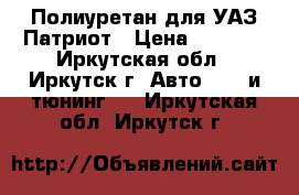 Полиуретан для УАЗ Патриот › Цена ­ 2 000 - Иркутская обл., Иркутск г. Авто » GT и тюнинг   . Иркутская обл.,Иркутск г.